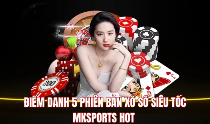 Điểm danh 5 phiên bản xổ số siêu tốc Mksports hot 